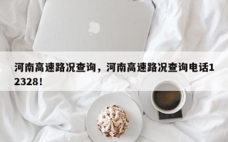 河南高速路况查询，河南高速路况查询电话12328！
