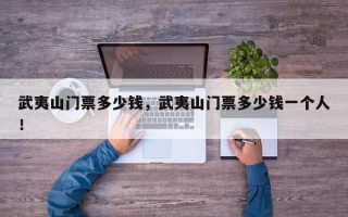 武夷山门票多少钱，武夷山门票多少钱一个人！