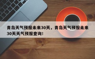 青岛天气预报未来30天，青岛天气预报未来30天天气预报查询！