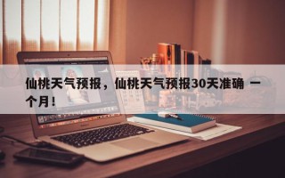 仙桃天气预报，仙桃天气预报30天准确 一个月！