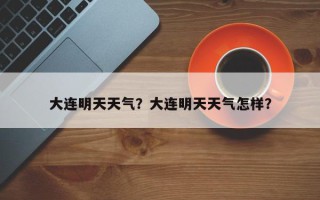 大连明天天气？大连明天天气怎样？