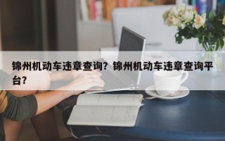 锦州机动车违章查询？锦州机动车违章查询平台？