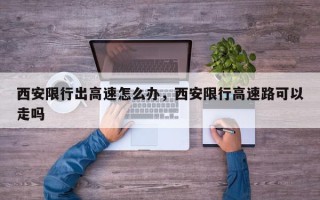 西安限行出高速怎么办，西安限行高速路可以走吗