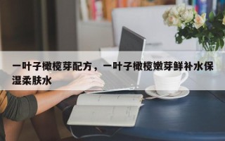 一叶子橄榄芽配方，一叶子橄榄嫩芽鲜补水保湿柔肤水
