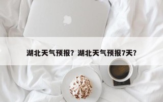 湖北天气预报？湖北天气预报7天？