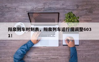 阳泉列车时刻表，阳泉列车运行图调整6031！