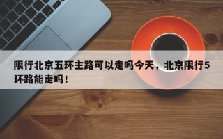 限行北京五环主路可以走吗今天，北京限行5环路能走吗！