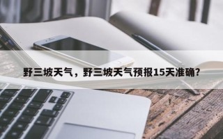 野三坡天气，野三坡天气预报15天准确？