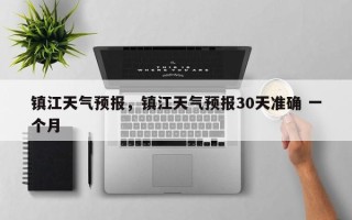 镇江天气预报，镇江天气预报30天准确 一个月