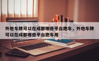 外地车牌可以在成都哪些平台跑车，外地车牌可以在成都哪些平台跑车用