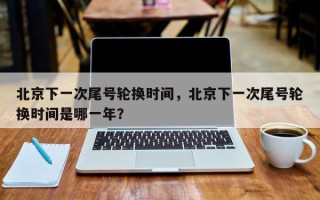 北京下一次尾号轮换时间，北京下一次尾号轮换时间是哪一年？