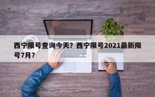 西宁限号查询今天？西宁限号2021最新限号7月？