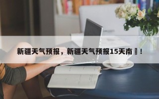 新疆天气预报，新疆天气预报15天南彊！
