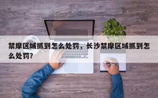 禁摩区域抓到怎么处罚，长沙禁摩区域抓到怎么处罚？