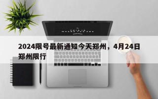 2024限号最新通知今天郑州，4月24日郑州限行