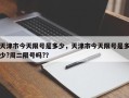 天津市今天限号是多少，天津市今天限号是多少?周二限号吗?？