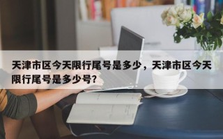 天津市区今天限行尾号是多少，天津市区今天限行尾号是多少号？