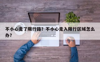 不小心走了限行路？不小心走入限行区域怎么办？