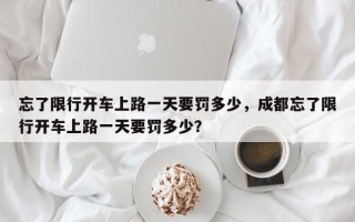 忘了限行开车上路一天要罚多少，成都忘了限行开车上路一天要罚多少？