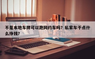 不是本地车牌可以跑网约车吗？私家车干点什么挣钱？
