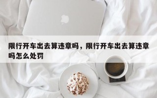 限行开车出去算违章吗，限行开车出去算违章吗怎么处罚