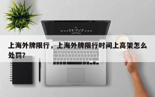 上海外牌限行，上海外牌限行时间上高架怎么处罚？