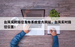 台风实时路径发布系统官方网站，台风实时路径位置！