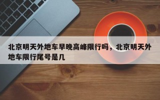北京明天外地车早晚高峰限行吗，北京明天外地车限行尾号是几
