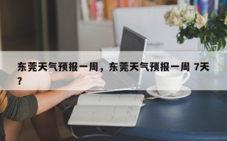 东莞天气预报一周，东莞天气预报一周 7天？