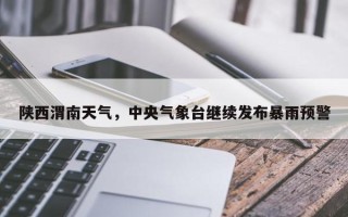 陕西渭南天气，中央气象台继续发布暴雨预警