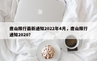 唐山限行最新通知2022年4月，唐山限行通知2020？