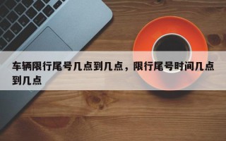 车辆限行尾号几点到几点，限行尾号时间几点到几点