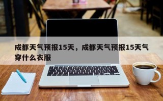 成都天气预报15天，成都天气预报15天气穿什么衣服