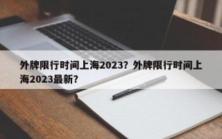 外牌限行时间上海2023？外牌限行时间上海2023最新？