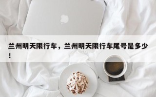 兰州明天限行车，兰州明天限行车尾号是多少！