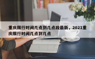 重庆限行时间几点到几点段最新，2021重庆限行时间几点到几点