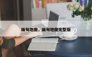 缅甸地图，缅甸地图完整版
