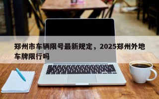 郑州市车辆限号最新规定，2025郑州外地车牌限行吗