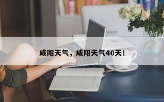 咸阳天气，咸阳天气40天！