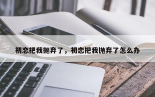 初恋把我抛弃了，初恋把我抛弃了怎么办
