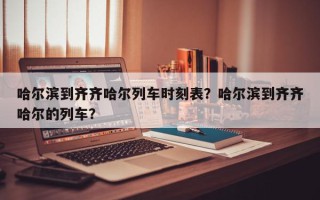哈尔滨到齐齐哈尔列车时刻表？哈尔滨到齐齐哈尔的列车？