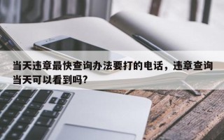 当天违章最快查询办法要打的电话，违章查询当天可以看到吗?