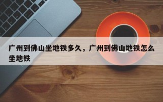 广州到佛山坐地铁多久，广州到佛山地铁怎么坐地铁