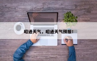昭通天气，昭通天气预报！