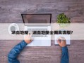 湖南地图，湖南地图全图高清版？