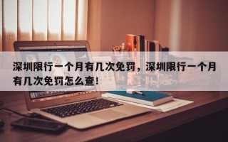 深圳限行一个月有几次免罚，深圳限行一个月有几次免罚怎么查！