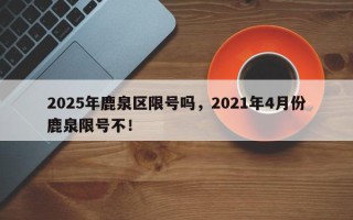 2025年鹿泉区限号吗，2021年4月份鹿泉限号不！