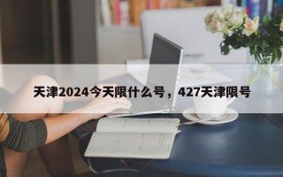 天津2024今天限什么号，427天津限号