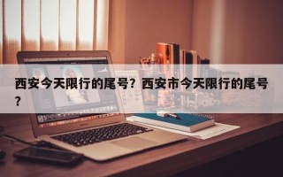 西安今天限行的尾号？西安市今天限行的尾号？