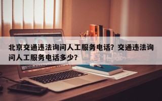 北京交通违法询问人工服务电话？交通违法询问人工服务电话多少？